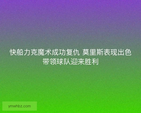 快船力克魔术成功复仇 莫里斯表现出色带领球队迎来胜利