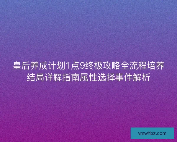 皇后养成计划1点9终极攻略全流程培养结局详解指南属性选择事件解析