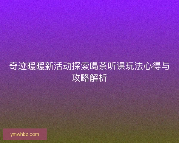 奇迹暖暖新活动探索喝茶听课玩法心得与攻略解析