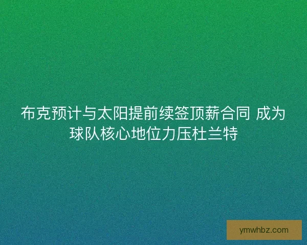 布克预计与太阳提前续签顶薪合同 成为球队核心地位力压杜兰特