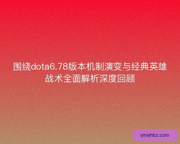 围绕dota6.78版本机制演变与经典英雄战术全面解析深度回顾