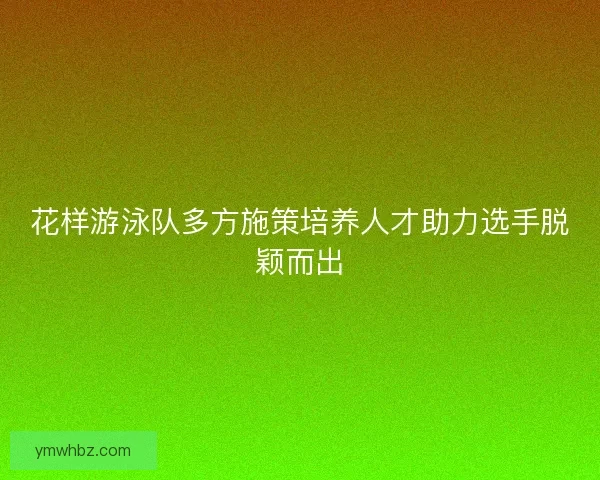 花样游泳队多方施策培养人才助力选手脱颖而出