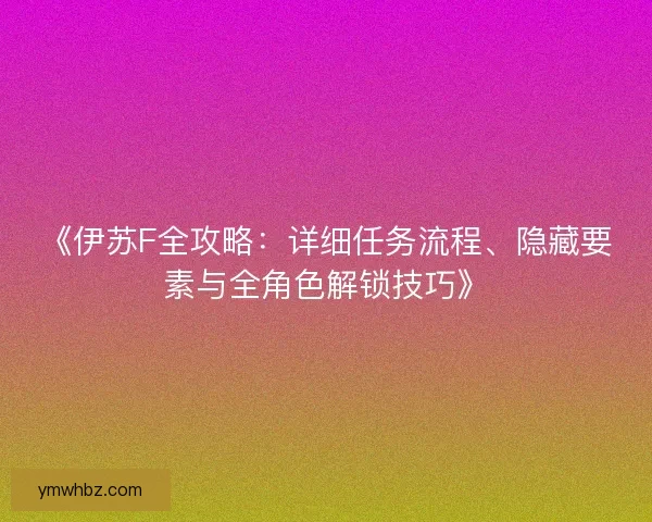 《伊苏F全攻略：详细任务流程、隐藏要素与全角色解锁技巧》