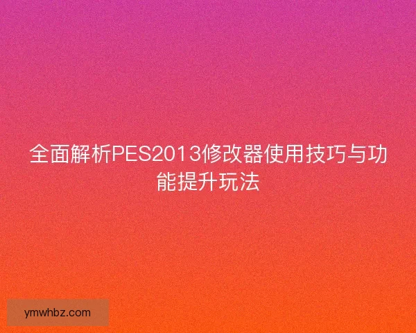 全面解析PES2013修改器使用技巧与功能提升玩法
